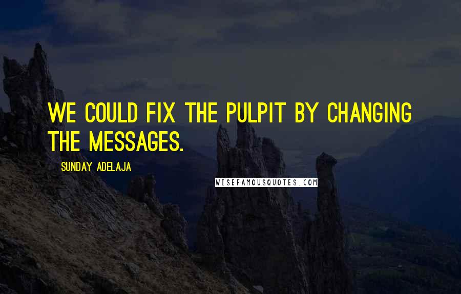 Sunday Adelaja Quotes: We could fix the pulpit by changing the messages.