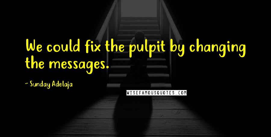 Sunday Adelaja Quotes: We could fix the pulpit by changing the messages.