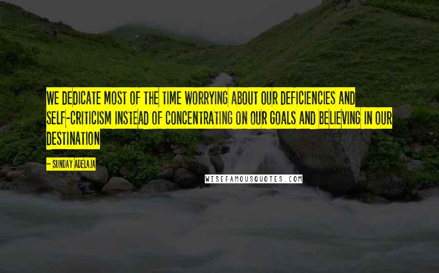 Sunday Adelaja Quotes: We dedicate most of the time worrying about our deficiencies and self-criticism instead of concentrating on our goals and believing in our destination
