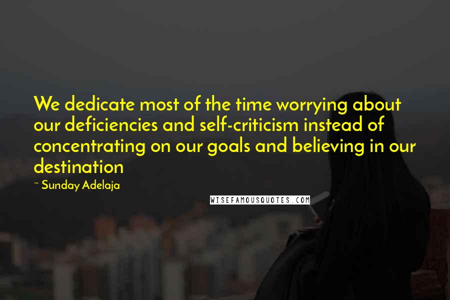 Sunday Adelaja Quotes: We dedicate most of the time worrying about our deficiencies and self-criticism instead of concentrating on our goals and believing in our destination