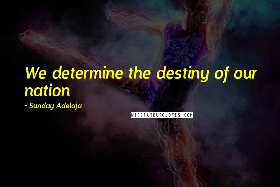 Sunday Adelaja Quotes: We determine the destiny of our nation
