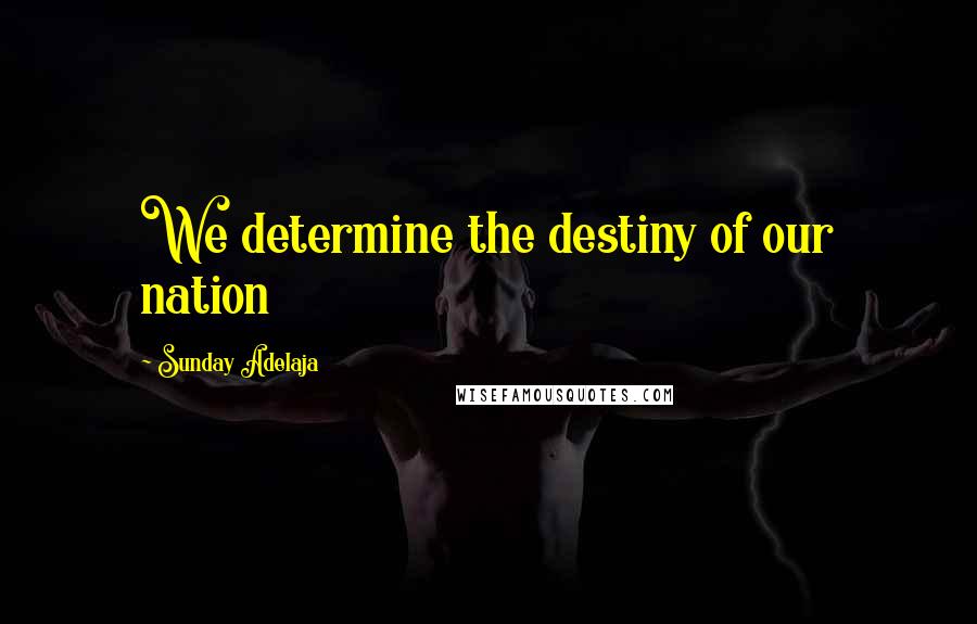 Sunday Adelaja Quotes: We determine the destiny of our nation