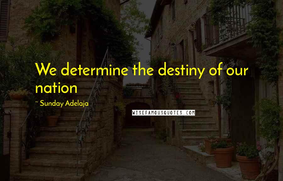 Sunday Adelaja Quotes: We determine the destiny of our nation
