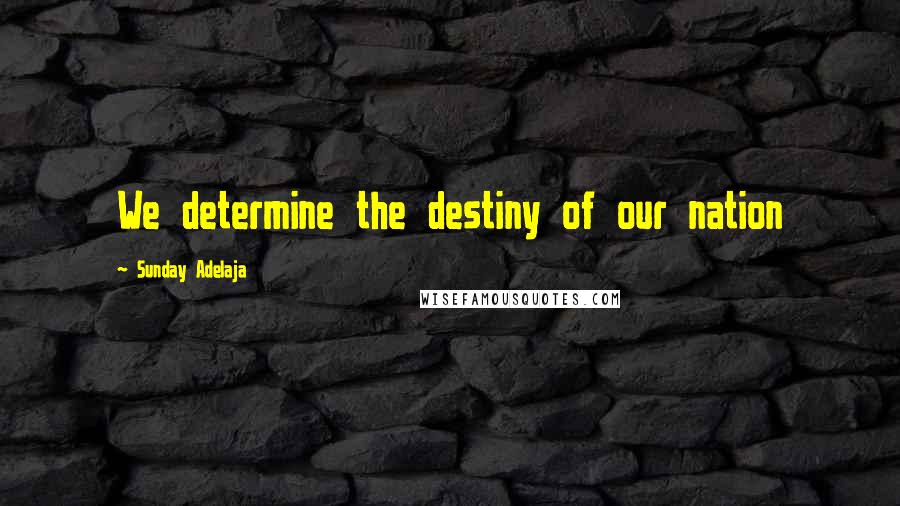 Sunday Adelaja Quotes: We determine the destiny of our nation