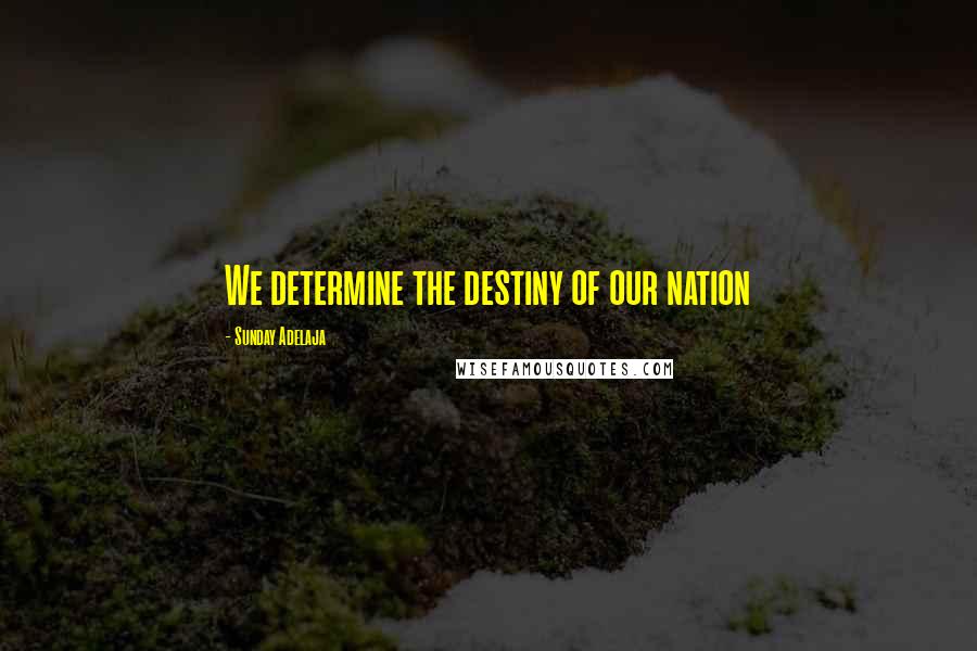 Sunday Adelaja Quotes: We determine the destiny of our nation
