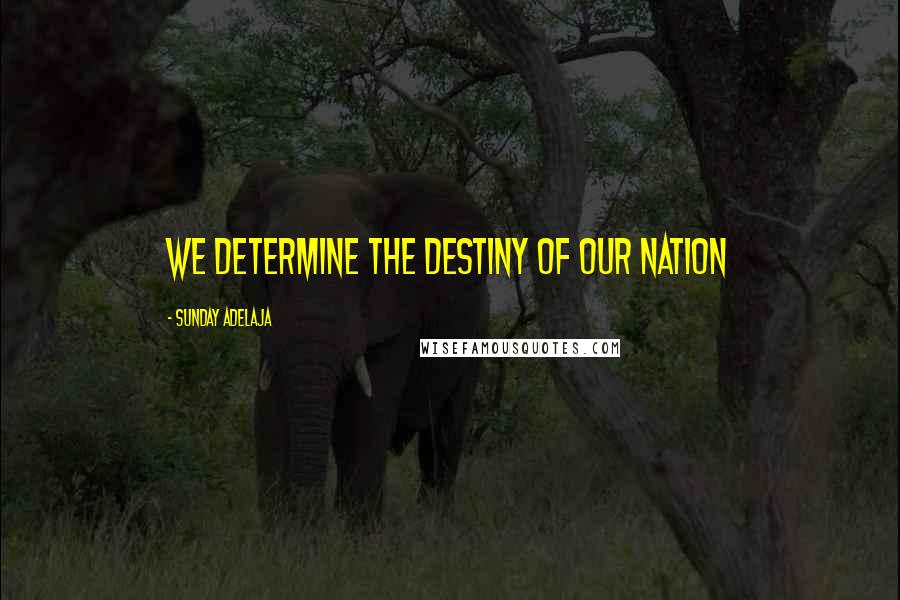 Sunday Adelaja Quotes: We determine the destiny of our nation