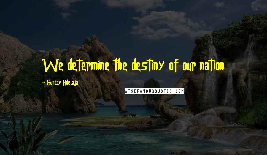 Sunday Adelaja Quotes: We determine the destiny of our nation