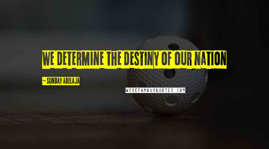 Sunday Adelaja Quotes: We determine the destiny of our nation