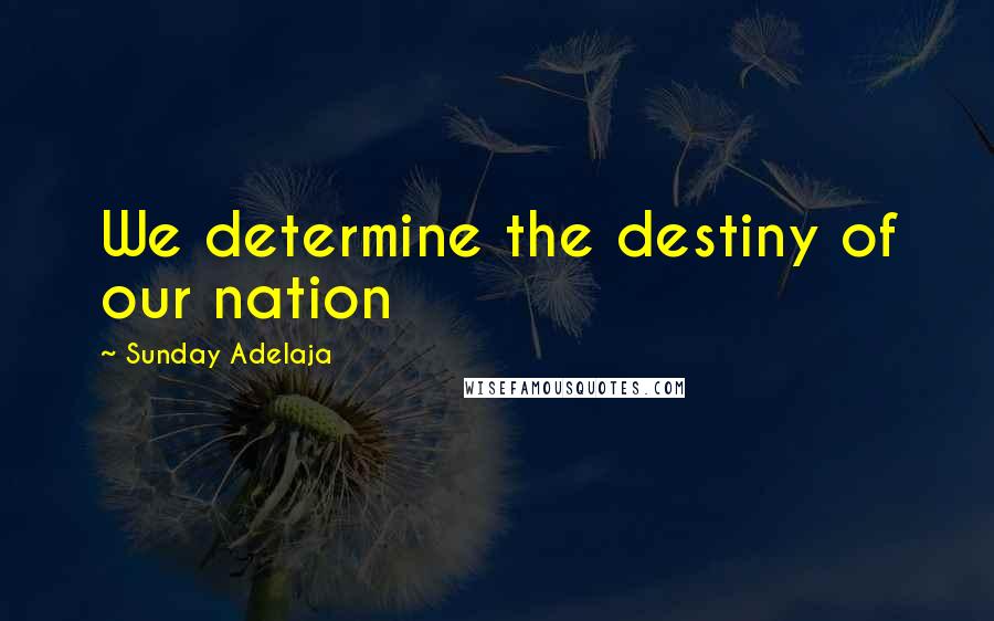 Sunday Adelaja Quotes: We determine the destiny of our nation