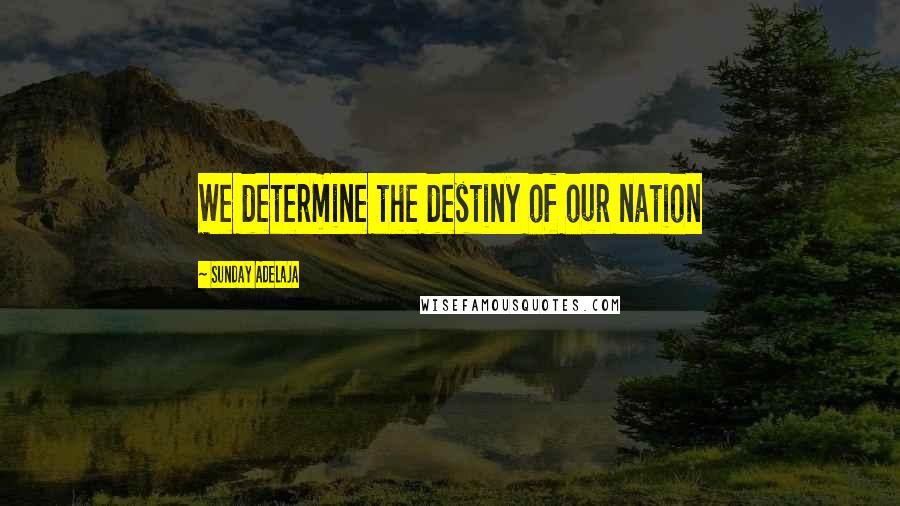 Sunday Adelaja Quotes: We determine the destiny of our nation
