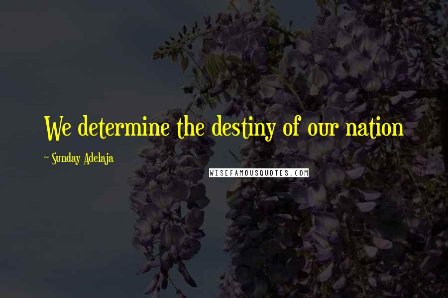 Sunday Adelaja Quotes: We determine the destiny of our nation