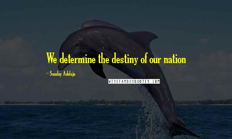 Sunday Adelaja Quotes: We determine the destiny of our nation