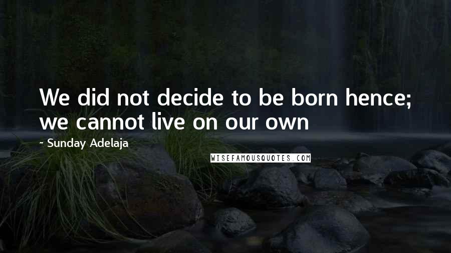 Sunday Adelaja Quotes: We did not decide to be born hence; we cannot live on our own