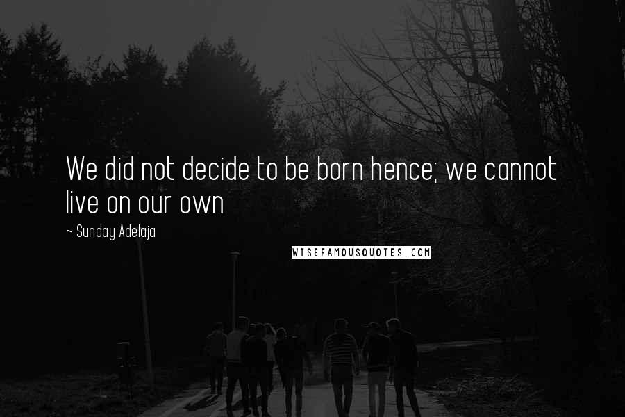 Sunday Adelaja Quotes: We did not decide to be born hence; we cannot live on our own