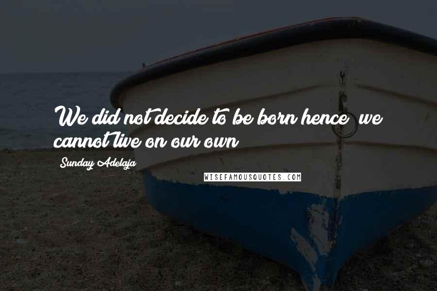 Sunday Adelaja Quotes: We did not decide to be born hence; we cannot live on our own