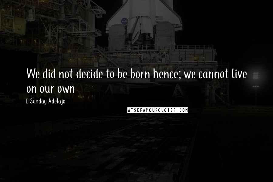 Sunday Adelaja Quotes: We did not decide to be born hence; we cannot live on our own