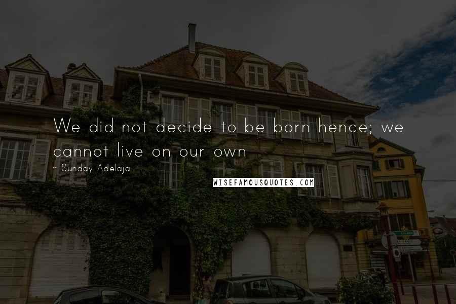 Sunday Adelaja Quotes: We did not decide to be born hence; we cannot live on our own