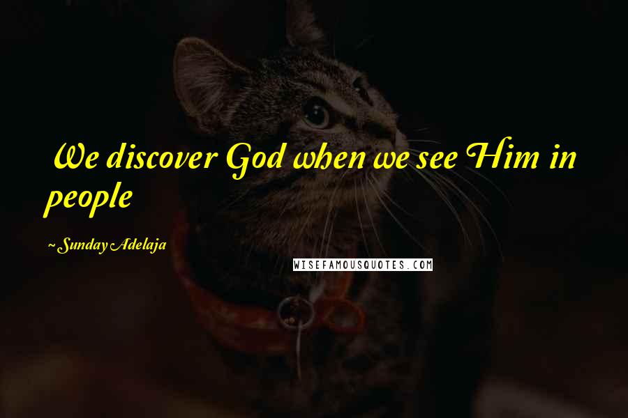 Sunday Adelaja Quotes: We discover God when we see Him in people