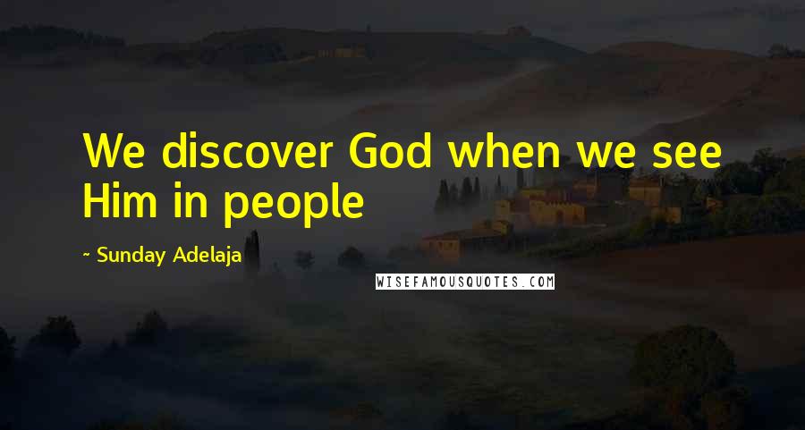 Sunday Adelaja Quotes: We discover God when we see Him in people