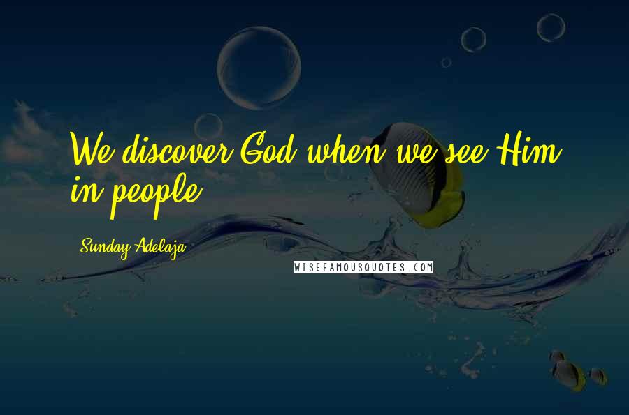 Sunday Adelaja Quotes: We discover God when we see Him in people