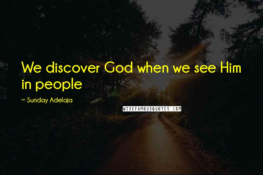 Sunday Adelaja Quotes: We discover God when we see Him in people