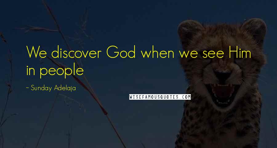 Sunday Adelaja Quotes: We discover God when we see Him in people