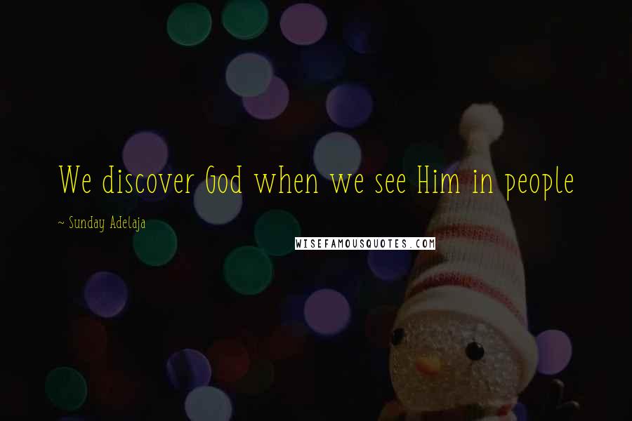 Sunday Adelaja Quotes: We discover God when we see Him in people