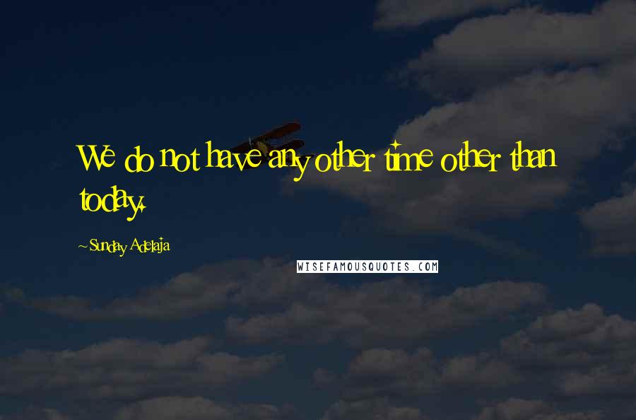 Sunday Adelaja Quotes: We do not have any other time other than today.