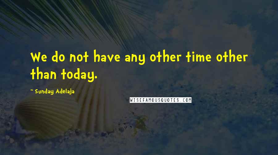 Sunday Adelaja Quotes: We do not have any other time other than today.