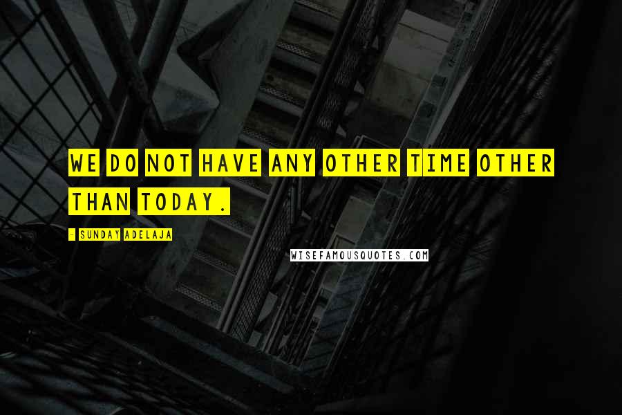 Sunday Adelaja Quotes: We do not have any other time other than today.