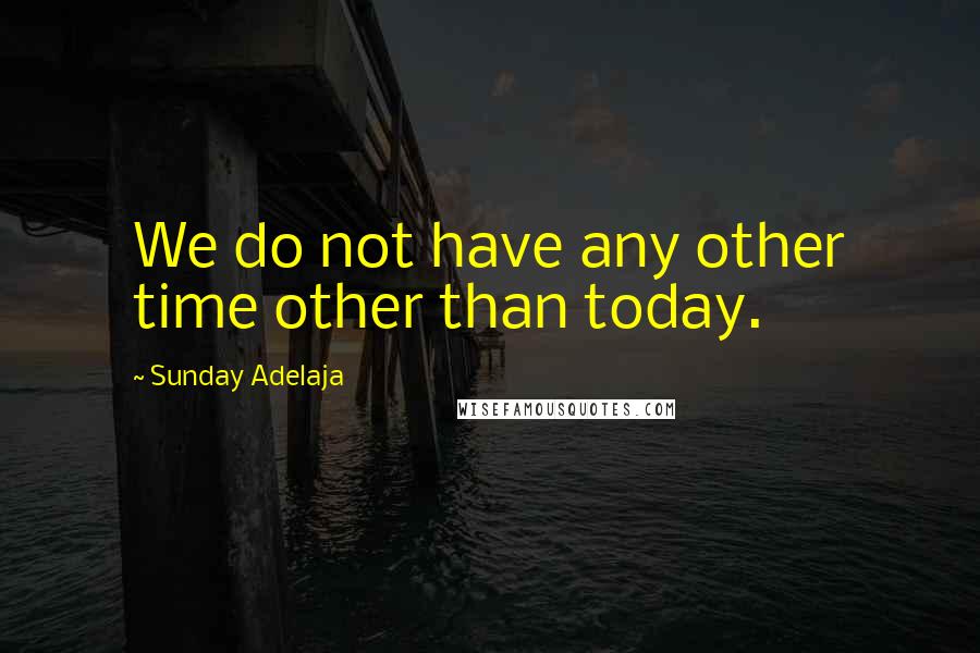 Sunday Adelaja Quotes: We do not have any other time other than today.