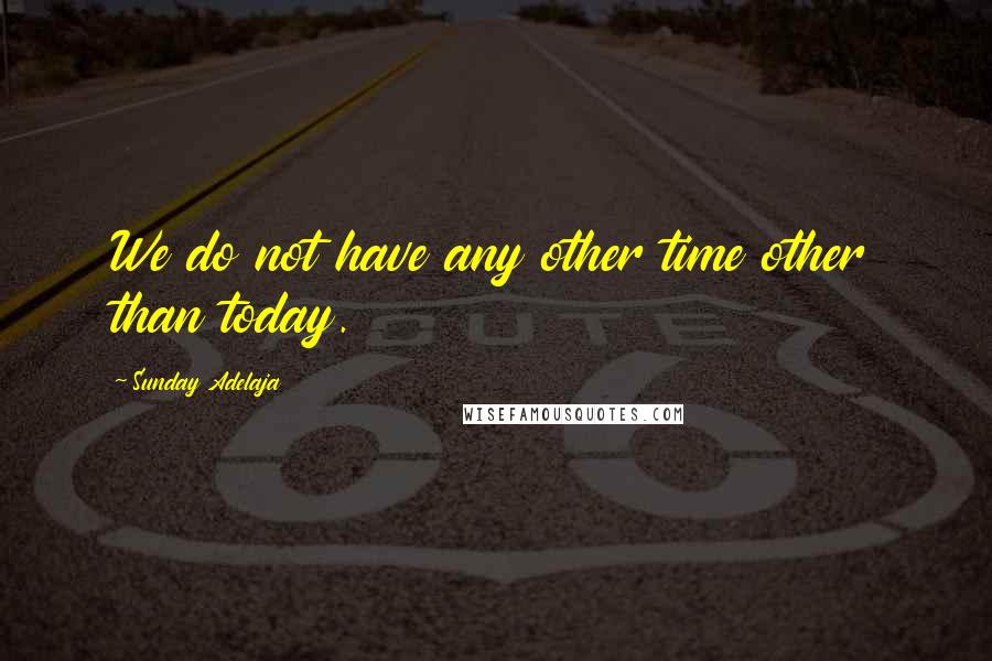 Sunday Adelaja Quotes: We do not have any other time other than today.