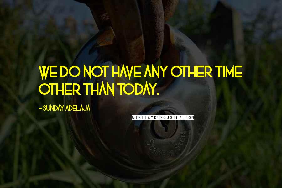 Sunday Adelaja Quotes: We do not have any other time other than today.