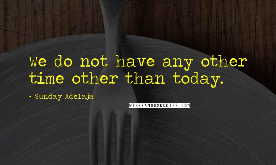 Sunday Adelaja Quotes: We do not have any other time other than today.