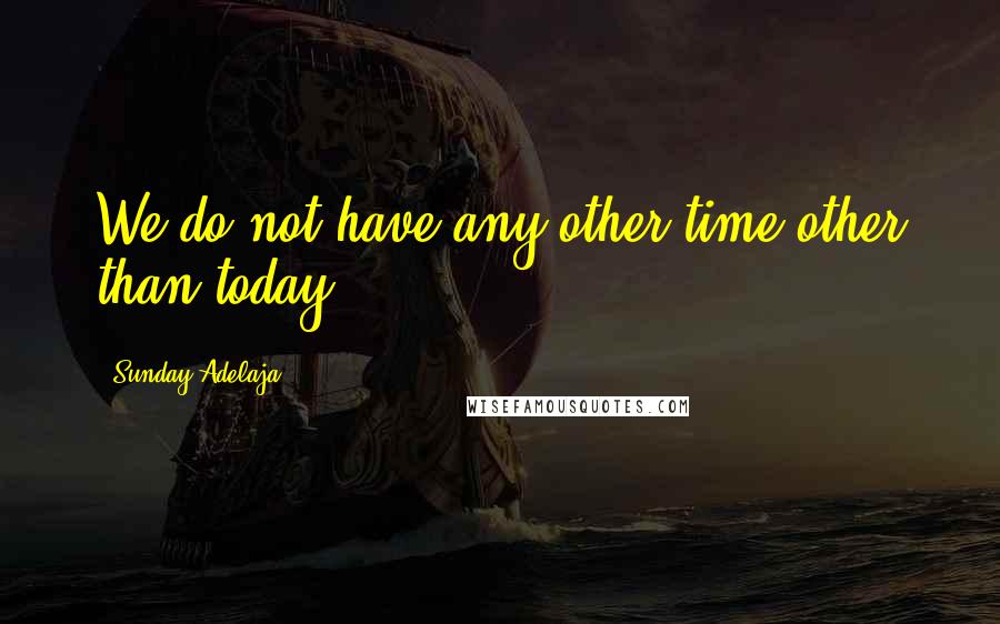 Sunday Adelaja Quotes: We do not have any other time other than today.