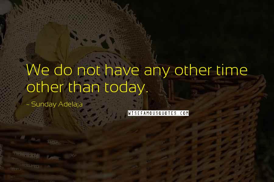 Sunday Adelaja Quotes: We do not have any other time other than today.