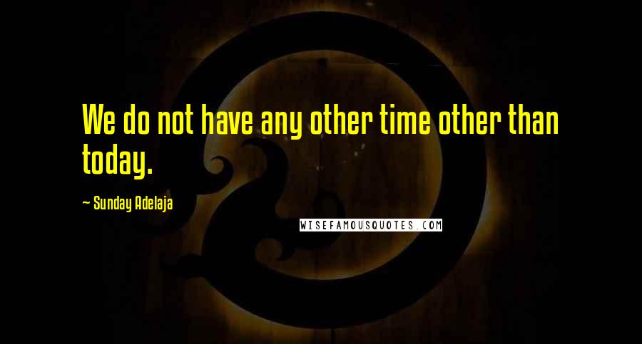 Sunday Adelaja Quotes: We do not have any other time other than today.