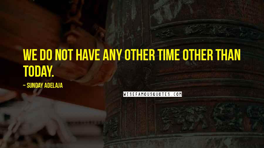 Sunday Adelaja Quotes: We do not have any other time other than today.