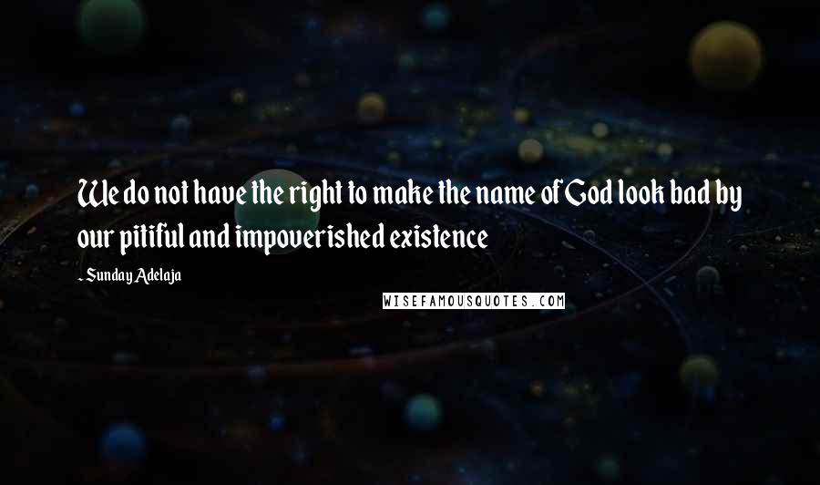 Sunday Adelaja Quotes: We do not have the right to make the name of God look bad by our pitiful and impoverished existence