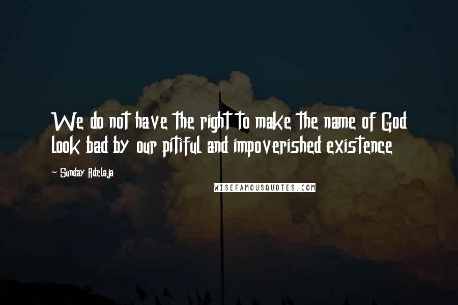 Sunday Adelaja Quotes: We do not have the right to make the name of God look bad by our pitiful and impoverished existence