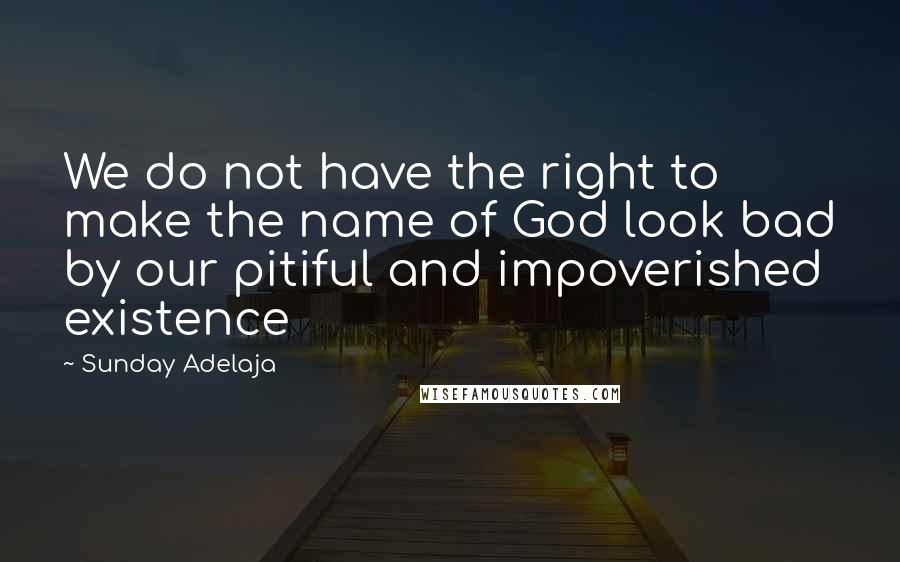 Sunday Adelaja Quotes: We do not have the right to make the name of God look bad by our pitiful and impoverished existence