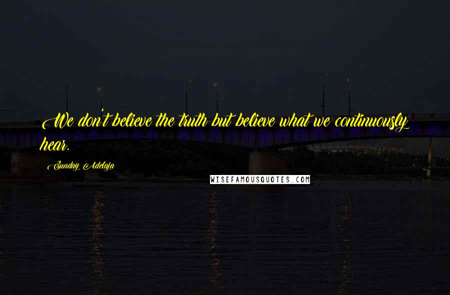 Sunday Adelaja Quotes: We don't believe the truth but believe what we continuously hear.