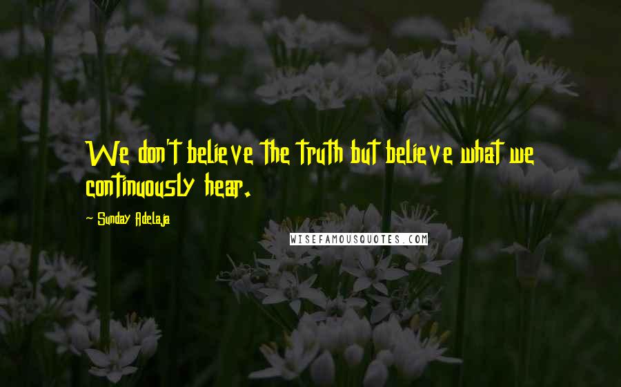 Sunday Adelaja Quotes: We don't believe the truth but believe what we continuously hear.