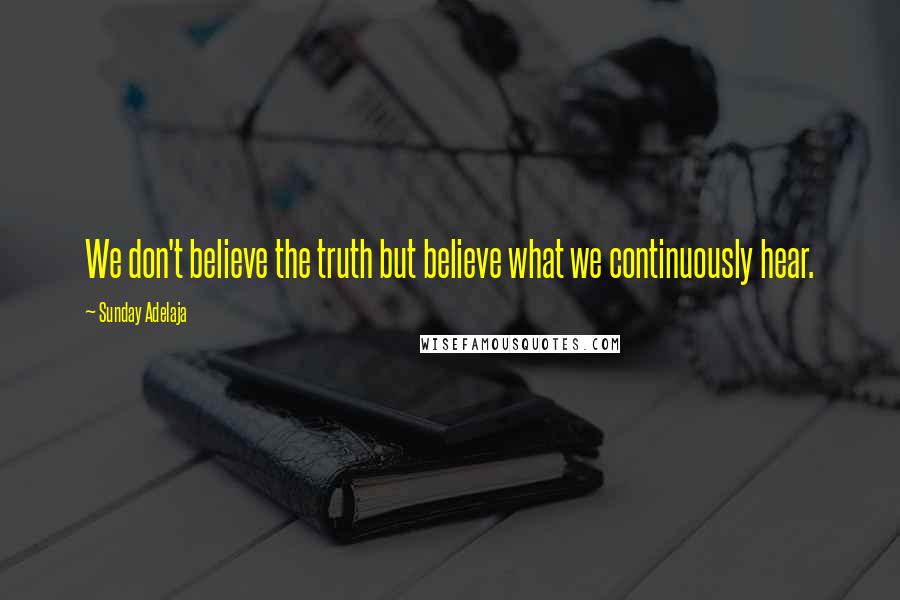 Sunday Adelaja Quotes: We don't believe the truth but believe what we continuously hear.