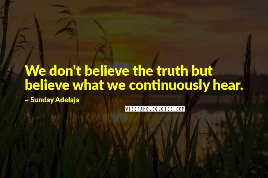 Sunday Adelaja Quotes: We don't believe the truth but believe what we continuously hear.