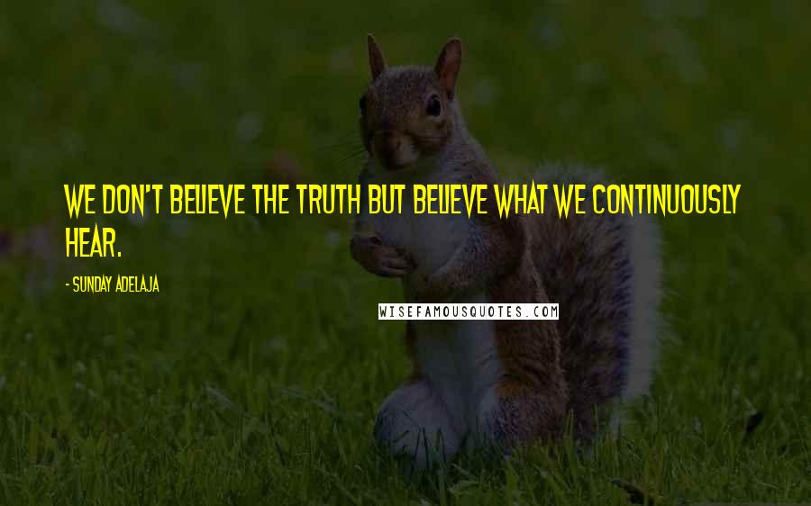 Sunday Adelaja Quotes: We don't believe the truth but believe what we continuously hear.