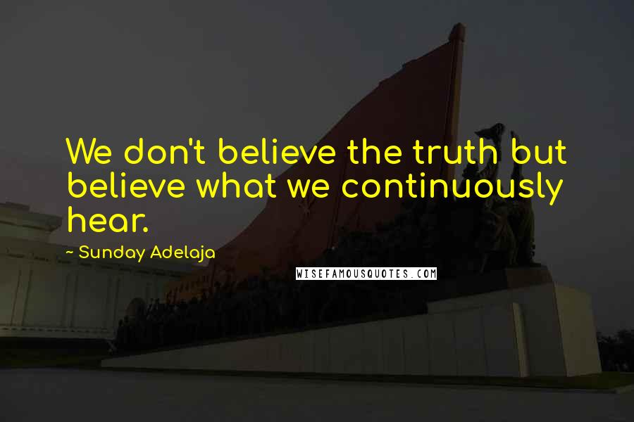 Sunday Adelaja Quotes: We don't believe the truth but believe what we continuously hear.