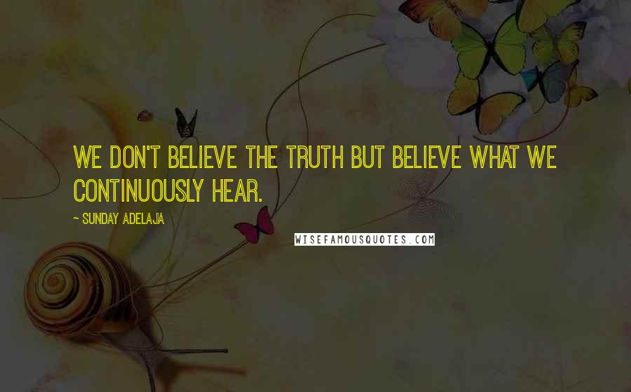 Sunday Adelaja Quotes: We don't believe the truth but believe what we continuously hear.