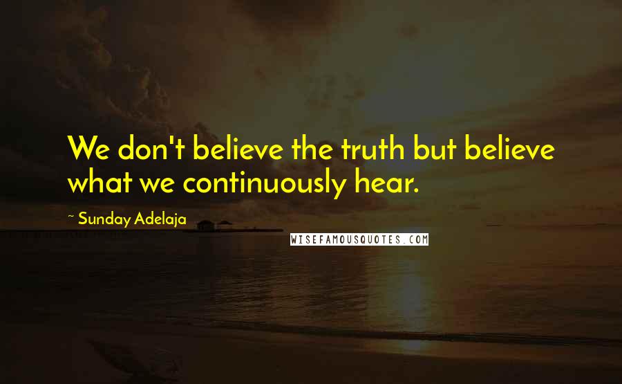 Sunday Adelaja Quotes: We don't believe the truth but believe what we continuously hear.