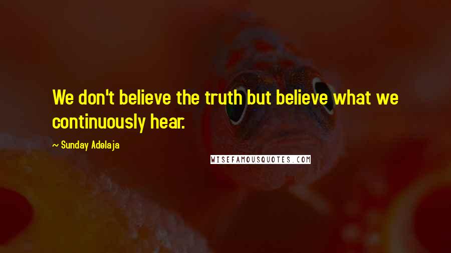 Sunday Adelaja Quotes: We don't believe the truth but believe what we continuously hear.